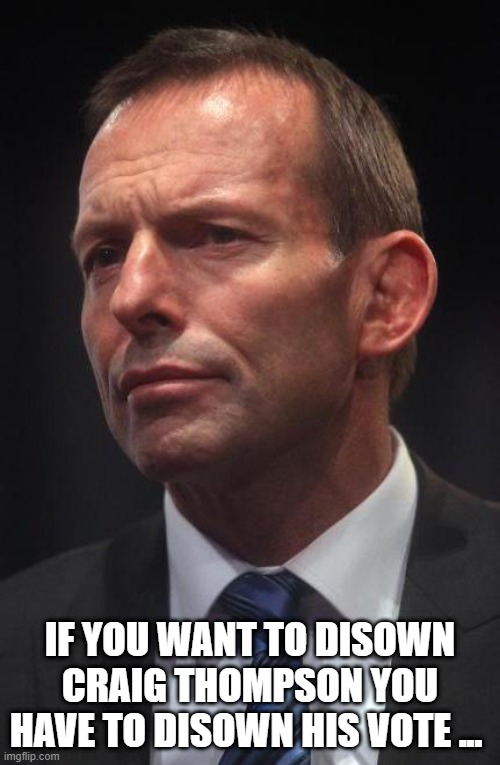 Tony Abbott | IF YOU WANT TO DISOWN CRAIG THOMPSON YOU HAVE TO DISOWN HIS VOTE ... | image tagged in tony abbott | made w/ Imgflip meme maker