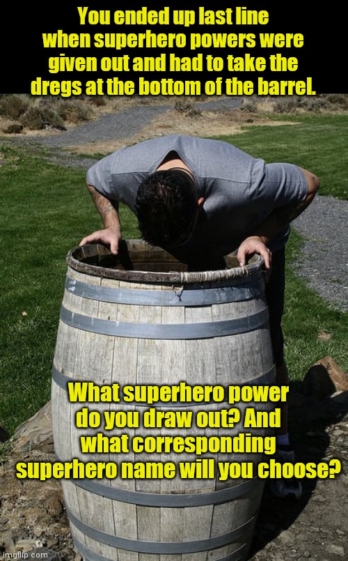 Scraping the bottom of the barrel super powers... | You ended up last line when superhero powers were given out and had to take the dregs at the bottom of the barrel. What superhero power do you draw out? And what corresponding superhero name will you choose? | image tagged in bottom of the barrel,superheroes,super powers,have fun with it | made w/ Imgflip meme maker