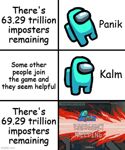 Cyan's feeling guide when voting out the imposter 3 | There's 63.29 trillion imposters remaining; Some other people join the game and they seem helpful; There's 69.29 trillion imposters remaining | image tagged in panik kalm panik among us version | made w/ Imgflip meme maker
