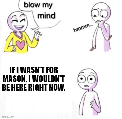 thank you mason? | IF I WASN'T FOR MASON, I WOULDN'T BE HERE RIGHT NOW. | image tagged in blow my mind | made w/ Imgflip meme maker