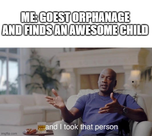 lol idk | ME: GOEST ORPHANAGE AND FINDS AN AWESOME CHILD | image tagged in and i took that personally | made w/ Imgflip meme maker