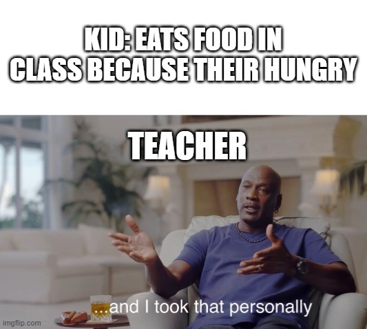 succy memes | KID: EATS FOOD IN CLASS BECAUSE THEIR HUNGRY; TEACHER | image tagged in and i took that personally | made w/ Imgflip meme maker