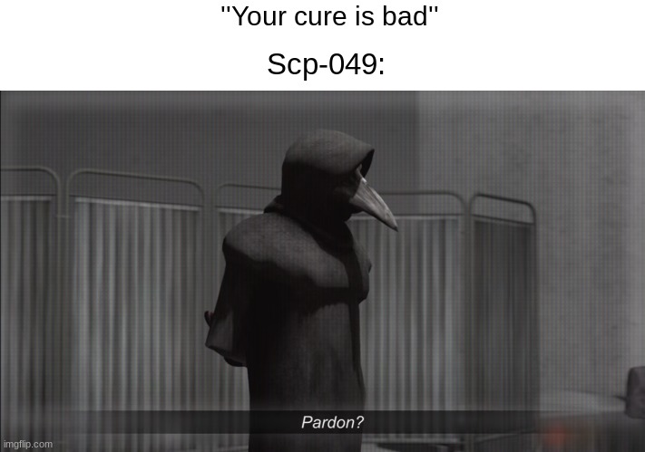 *cures you* | ''Your cure is bad''; Scp-049: | image tagged in scp 049 pardon,scp,scp memes,scp 049,scp foundation,memes | made w/ Imgflip meme maker