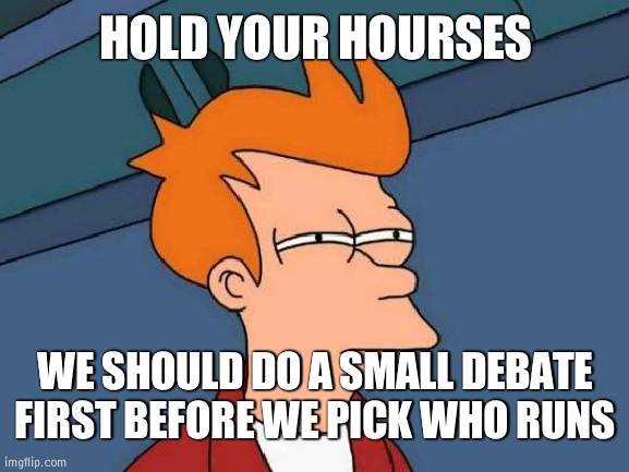 Slow down | HOLD YOUR HOURSES; WE SHOULD DO A SMALL DEBATE FIRST BEFORE WE PICK WHO RUNS | image tagged in memes,futurama fry,wubbzy | made w/ Imgflip meme maker