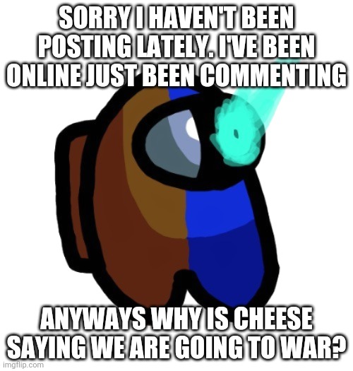 Why tho | SORRY I HAVEN'T BEEN POSTING LATELY. I'VE BEEN ONLINE JUST BEEN COMMENTING; ANYWAYS WHY IS CHEESE SAYING WE ARE GOING TO WAR? | image tagged in bad time brown | made w/ Imgflip meme maker