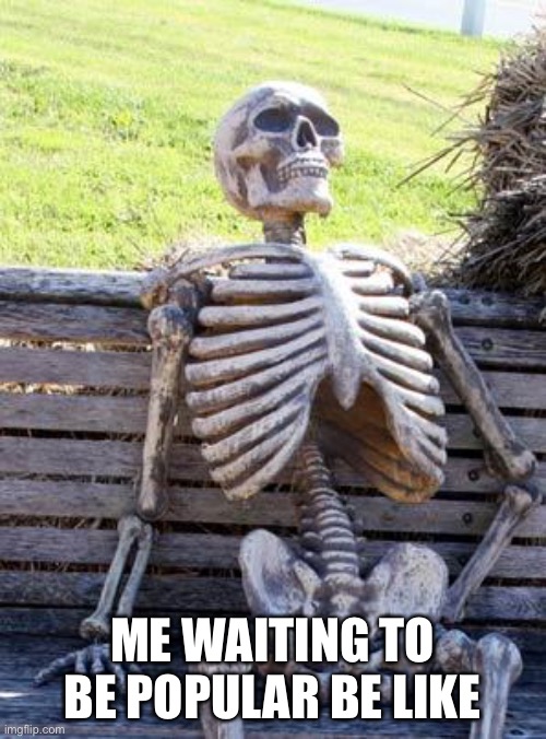 Waiting Skeleton Meme | ME WAITING TO BE POPULAR BE LIKE | image tagged in memes,waiting skeleton | made w/ Imgflip meme maker