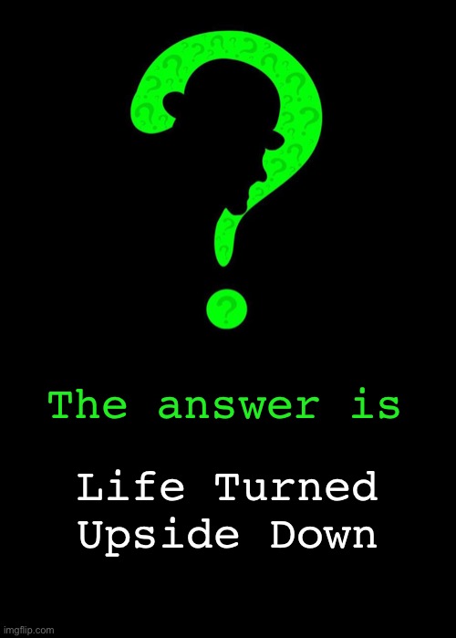 The answer is Life Turned Upside Down | made w/ Imgflip meme maker