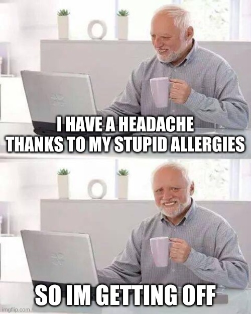 Goodbye for today | I HAVE A HEADACHE THANKS TO MY STUPID ALLERGIES; SO IM GETTING OFF | image tagged in memes,hide the pain harold | made w/ Imgflip meme maker