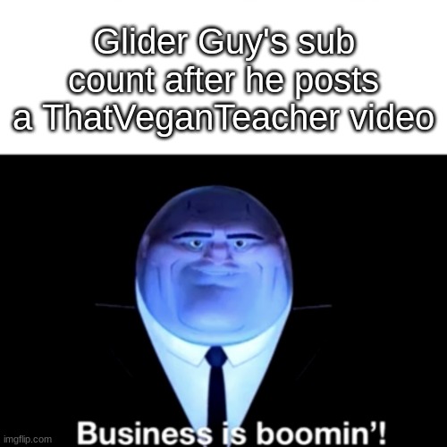 Support his channel | Glider Guy's sub count after he posts a ThatVeganTeacher video | image tagged in kingpin business is boomin',msmg,glider guy,memes | made w/ Imgflip meme maker