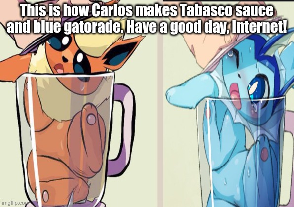 IS TIME FOR DRINKS BOISSSSSS (H E L p] | This is how Carlos makes Tabasco sauce and blue gatorade. Have a good day, internet! | image tagged in please help hes a psycopath | made w/ Imgflip meme maker