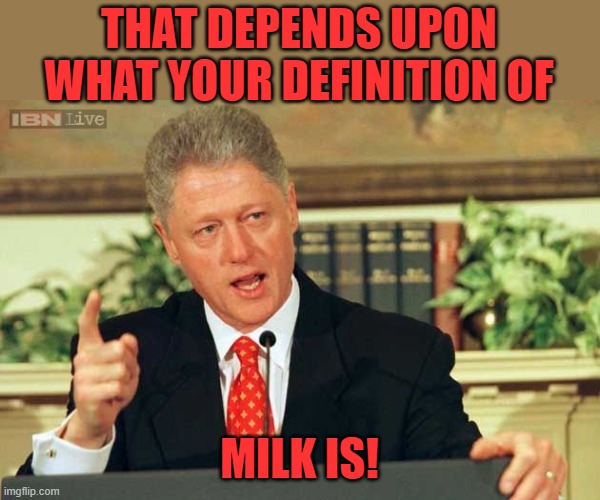 Bill Clinton - Sexual Relations | THAT DEPENDS UPON WHAT YOUR DEFINITION OF MILK IS! | image tagged in bill clinton - sexual relations | made w/ Imgflip meme maker