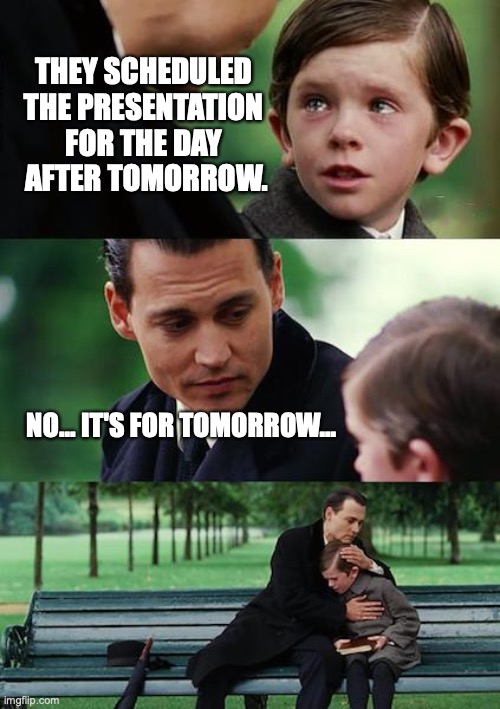 Finding Neverland Meme | THEY SCHEDULED 
THE PRESENTATION 
FOR THE DAY 
AFTER TOMORROW. NO... IT'S FOR TOMORROW... | image tagged in memes,finding neverland | made w/ Imgflip meme maker