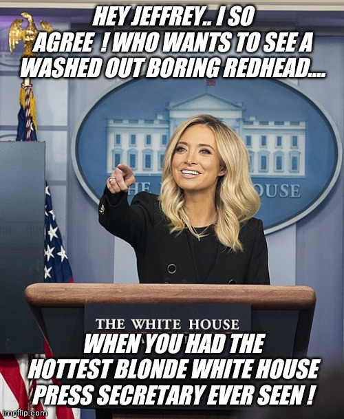 Kayleigh Mcenany ... | HEY JEFFREY.. I SO AGREE  ! WHO WANTS TO SEE A WASHED OUT BORING REDHEAD.... WHEN YOU HAD THE HOTTEST BLONDE WHITE HOUSE PRESS SECRETARY EVER SEEN ! | image tagged in jeffrey | made w/ Imgflip meme maker