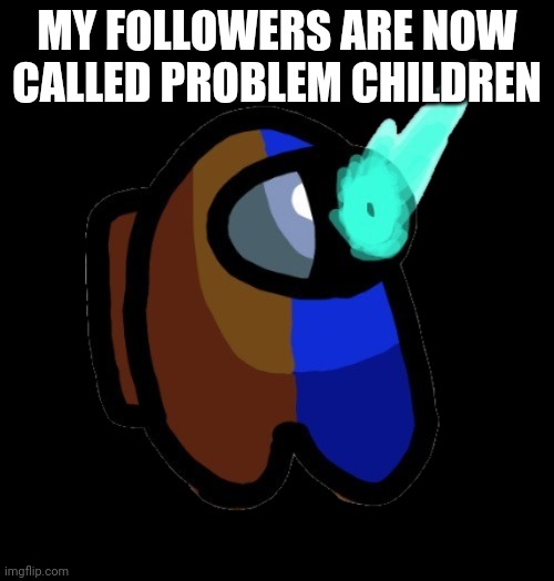 Don't ask | MY FOLLOWERS ARE NOW CALLED PROBLEM CHILDREN | image tagged in bad time brown | made w/ Imgflip meme maker
