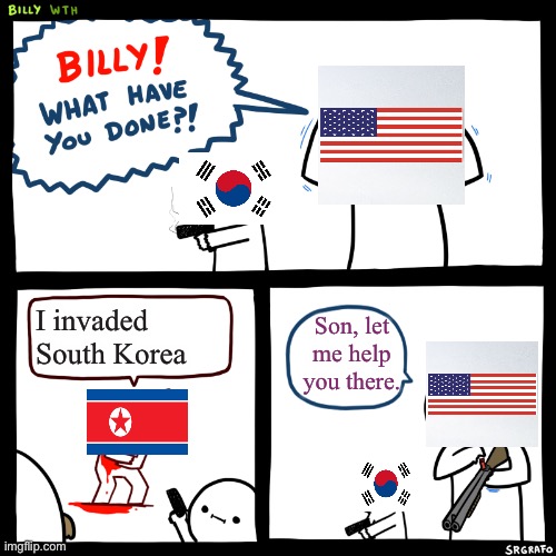 America in the Korean War | I invaded South Korea; Son, let me help you there. | image tagged in billy what have you done | made w/ Imgflip meme maker
