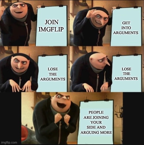 5 panel gru meme | JOIN IMGFLIP; GET INTO ARGUMENTS; LOSE THE ARGUMENTS; LOSE THE ARGUMENTS; PEOPLE ARE JOINING YOUR SIDE AND ARGUING MORE | image tagged in 5 panel gru meme | made w/ Imgflip meme maker