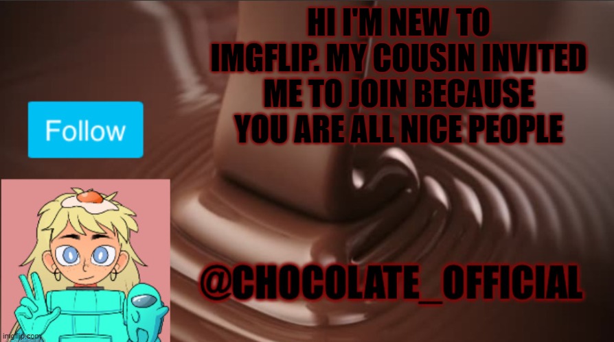 Chocolate_Official Announcement Template | HI I'M NEW TO IMGFLIP. MY COUSIN INVITED ME TO JOIN BECAUSE YOU ARE ALL NICE PEOPLE | image tagged in chocolate_official announcement template | made w/ Imgflip meme maker