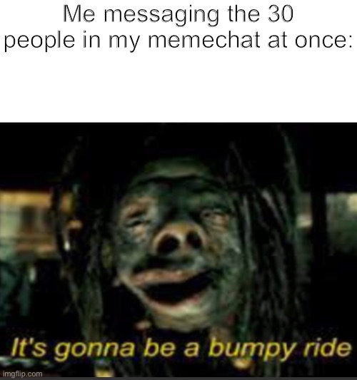 it’s gonna be a bumpy ride! | Me messaging the 30 people in my memechat at once: | image tagged in it s gonna be a bumpy ride | made w/ Imgflip meme maker