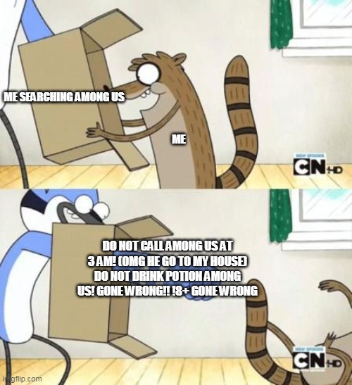 Mordecai Punches Rigby Through a Box | ME SEARCHING AMONG US; ME; DO NOT CALL AMONG US AT 3 AM! (OMG HE GO TO MY HOUSE) DO NOT DRINK POTION AMONG US! GONE WRONG!! !8+ GONE WRONG | image tagged in mordecai punches rigby through a box,memes,you look good today,among us,searching,oh wow are you actually reading these tags | made w/ Imgflip meme maker