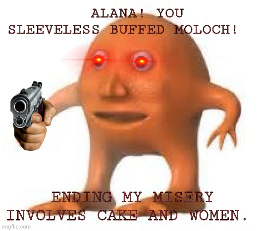 surreal orang | ALANA! YOU SLEEVELESS BUFFED MOLOCH! ENDING MY MISERY INVOLVES CAKE AND WOMEN. | image tagged in surreal orang,cake,women,gun | made w/ Imgflip meme maker