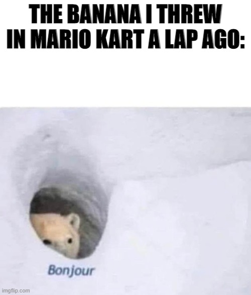 Bonjour | THE BANANA I THREW IN MARIO KART A LAP AGO: | image tagged in bonjour | made w/ Imgflip meme maker