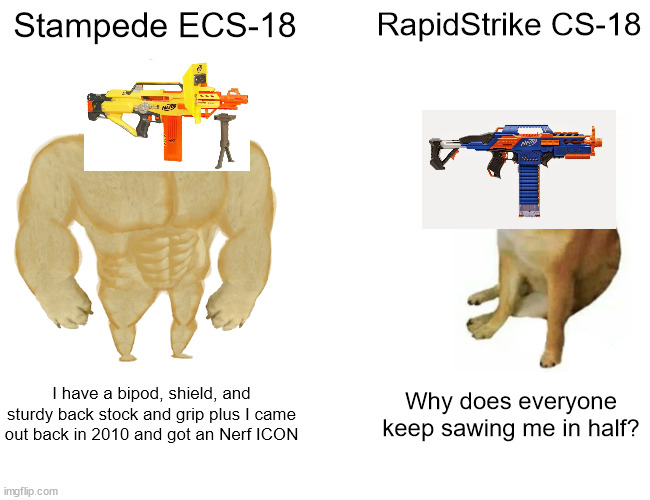 Stampede Gang 4 Life | Stampede ECS-18; RapidStrike CS-18; I have a bipod, shield, and sturdy back stock and grip plus I came out back in 2010 and got an Nerf ICON; Why does everyone keep sawing me in half? | image tagged in memes,buff doge vs cheems,nerf | made w/ Imgflip meme maker