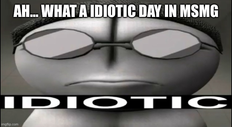 Pretty normal right? | AH... WHAT A IDIOTIC DAY IN MSMG | image tagged in sanford idiotic | made w/ Imgflip meme maker