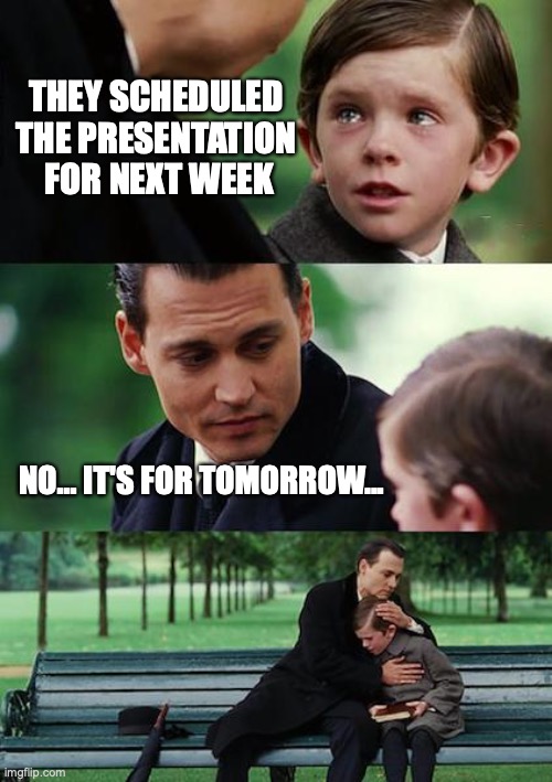 Finding Neverland | THEY SCHEDULED 
THE PRESENTATION 
FOR NEXT WEEK; NO... IT'S FOR TOMORROW... | image tagged in memes,finding neverland | made w/ Imgflip meme maker
