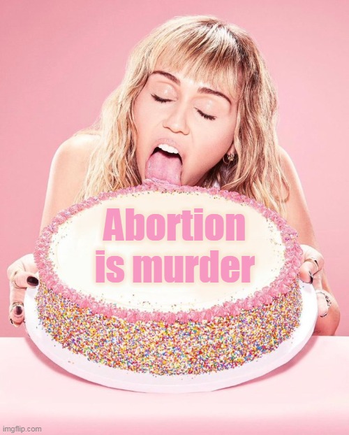 Miley Cyrus Cake | Abortion is murder | image tagged in miley cyrus cake | made w/ Imgflip meme maker