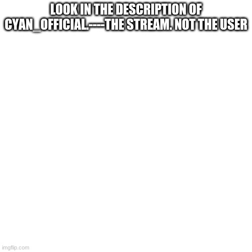 Blank Transparent Square Meme | LOOK IN THE DESCRIPTION OF CYAN_OFFICIAL.----THE STREAM. NOT THE USER | image tagged in memes,blank transparent square | made w/ Imgflip meme maker