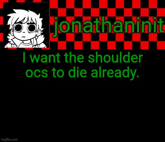 I looked at MSMGS front page and found no hope | I want the shoulder ocs to die already. | image tagged in jonathaninit template but the pfp is my favorite character | made w/ Imgflip meme maker