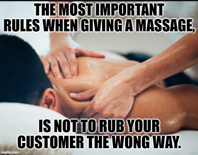 Massage | THE MOST IMPORTANT RULES WHEN GIVING A MASSAGE, IS NOT TO RUB YOUR CUSTOMER THE WONG WAY. | image tagged in massage,happy ending | made w/ Imgflip meme maker