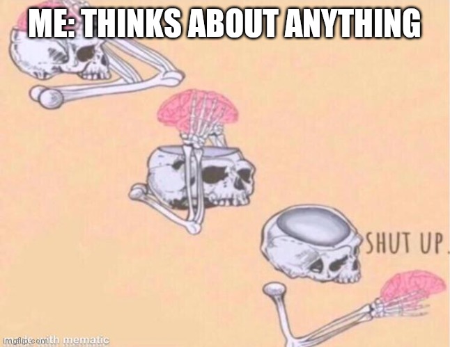 Skeleton Shut Up | ME: THINKS ABOUT ANYTHING | image tagged in skeleton shut up | made w/ Imgflip meme maker