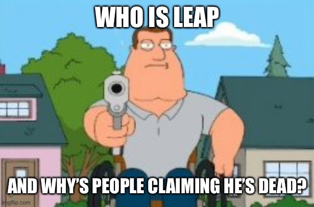 what is going on?! | WHO IS LEAP; AND WHY’S PEOPLE CLAIMING HE’S DEAD? | image tagged in joe swanson gun | made w/ Imgflip meme maker