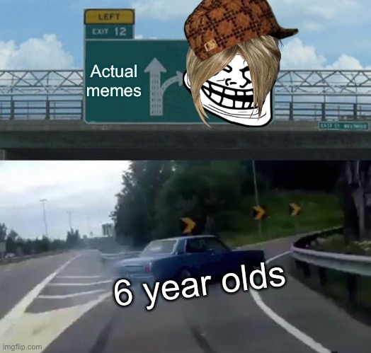 Oof | Actual memes; 6 year olds | image tagged in memes,car drift meme,troll | made w/ Imgflip meme maker