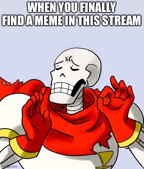 Seriously | WHEN YOU FINALLY FIND A MEME IN THIS STREAM | image tagged in papyrus just right | made w/ Imgflip meme maker