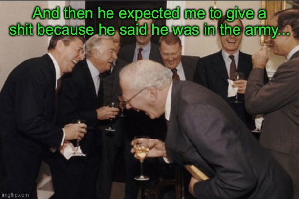 Laughing Men In Suits Meme | And then he expected me to give a shit because he said he was in the army... | image tagged in memes,laughing men in suits | made w/ Imgflip meme maker