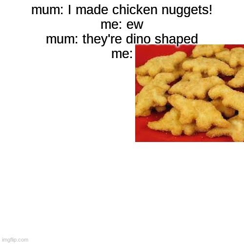 rip chicken + dino | mum: I made chicken nuggets!
me: ew
mum: they're dino shaped
me: | image tagged in memes,blank transparent square | made w/ Imgflip meme maker