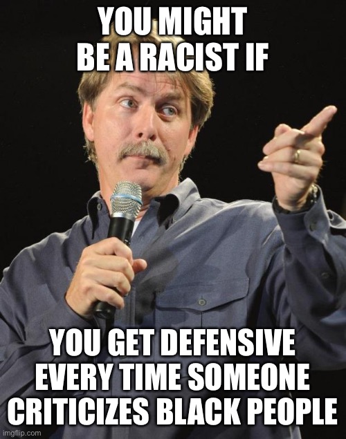 Jeff Foxworthy | YOU MIGHT BE A RACIST IF YOU GET DEFENSIVE EVERY TIME SOMEONE CRITICIZES BLACK PEOPLE | image tagged in jeff foxworthy | made w/ Imgflip meme maker