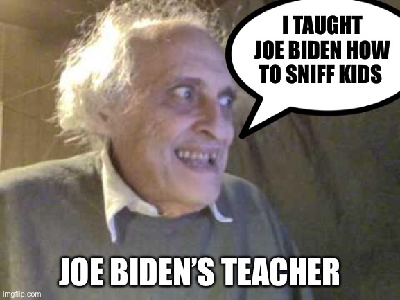 Joe Biden’s teacher | I TAUGHT JOE BIDEN HOW TO SNIFF KIDS JOE BIDEN’S TEACHER | image tagged in joe biden,creeper,old man | made w/ Imgflip meme maker