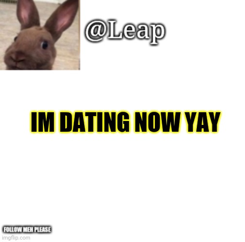 Yay | IM DATING NOW YAY | image tagged in leaps template | made w/ Imgflip meme maker