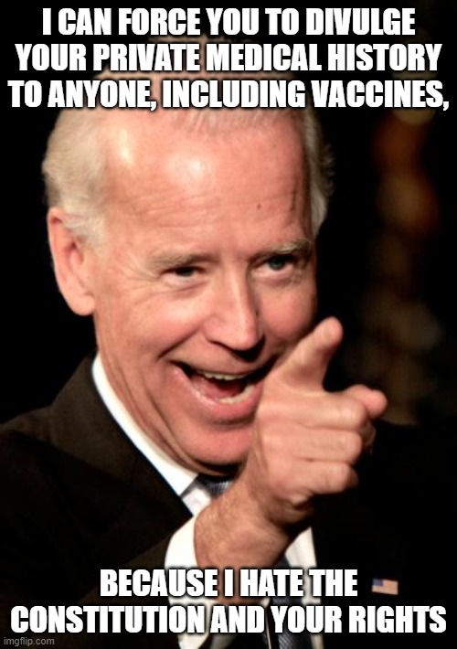 Smilin Biden | I CAN FORCE YOU TO DIVULGE YOUR PRIVATE MEDICAL HISTORY TO ANYONE, INCLUDING VACCINES, BECAUSE I HATE THE CONSTITUTION AND YOUR RIGHTS | image tagged in memes,smilin biden | made w/ Imgflip meme maker