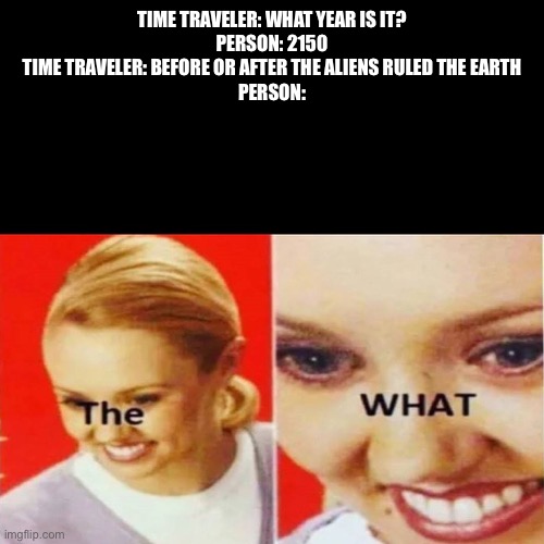 The What | TIME TRAVELER: WHAT YEAR IS IT?
PERSON: 2150
TIME TRAVELER: BEFORE OR AFTER THE ALIENS RULED THE EARTH
PERSON: | image tagged in the what | made w/ Imgflip meme maker