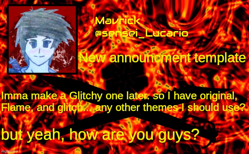 Mavrick Flame announcment template | what no,,,, I didn't make a fourth box just for adding lore... thats crazy of you to think... New announcment template; Imma make a Glitchy one later. so I have original, Flame, and glitch... any other themes I should use? but yeah, how are you guys? | image tagged in mavrick flame announcment template | made w/ Imgflip meme maker