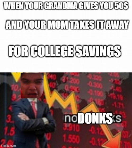 WHEN YOUR GRANDMA GIVES YOU 50$; AND YOUR MOM TAKES IT AWAY; FOR COLLEGE SAVINGS; DONKS | image tagged in funny | made w/ Imgflip meme maker