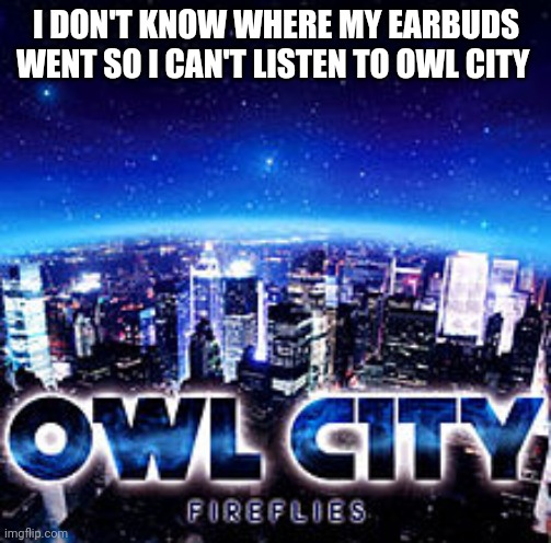 Owl city | I DON'T KNOW WHERE MY EARBUDS WENT SO I CAN'T LISTEN TO OWL CITY | image tagged in owl city | made w/ Imgflip meme maker
