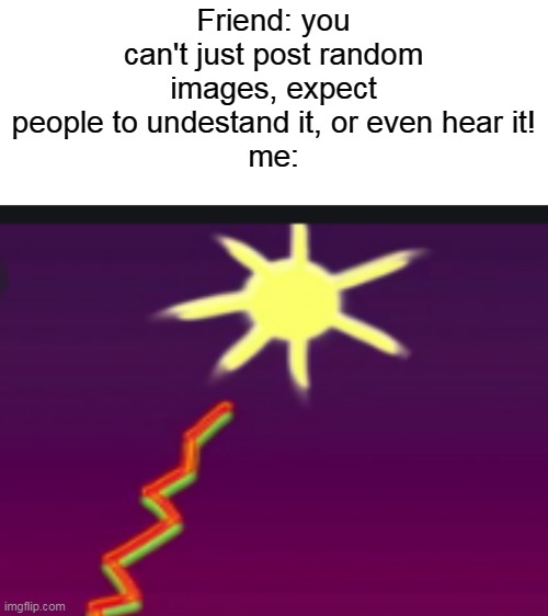 NO!! THE SUN IS A DEADLY LAZER!! |  Friend: you can't just post random images, expect people to undestand it, or even hear it!
me: | image tagged in memes,history of the world,the sun,sun,laser,picture | made w/ Imgflip meme maker