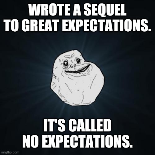 No Expectations | WROTE A SEQUEL TO GREAT EXPECTATIONS. IT'S CALLED NO EXPECTATIONS. | image tagged in memes,forever alone | made w/ Imgflip meme maker