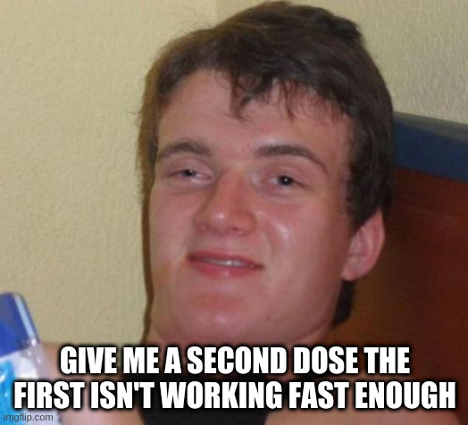 10 Guy Meme | GIVE ME A SECOND DOSE THE FIRST ISN'T WORKING FAST ENOUGH | image tagged in memes,10 guy | made w/ Imgflip meme maker