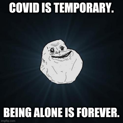 Forever Alone | COVID IS TEMPORARY. BEING ALONE IS FOREVER. | image tagged in memes,forever alone | made w/ Imgflip meme maker